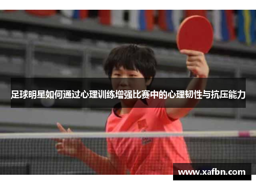 足球明星如何通过心理训练增强比赛中的心理韧性与抗压能力