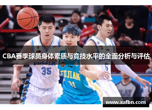 CBA赛季球员身体素质与竞技水平的全面分析与评估