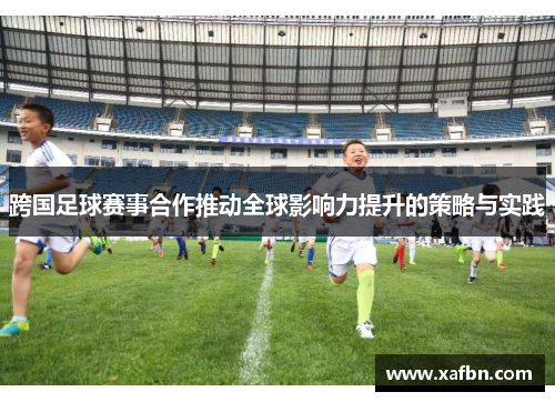 跨国足球赛事合作推动全球影响力提升的策略与实践