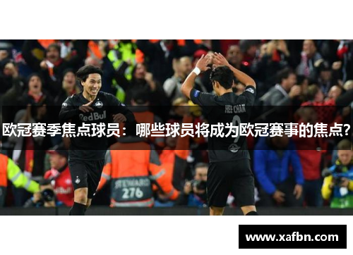 欧冠赛季焦点球员：哪些球员将成为欧冠赛事的焦点？
